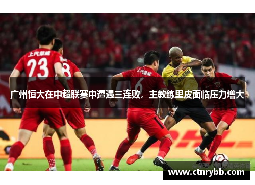 广州恒大在中超联赛中遭遇三连败，主教练里皮面临压力增大