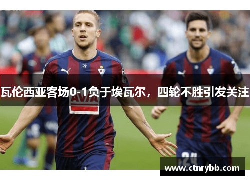 瓦伦西亚客场0-1负于埃瓦尔，四轮不胜引发关注