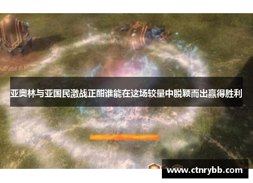 亚奥林与亚国民激战正酣谁能在这场较量中脱颖而出赢得胜利