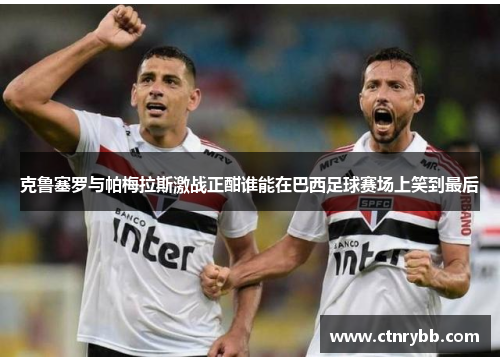 克鲁塞罗与帕梅拉斯激战正酣谁能在巴西足球赛场上笑到最后