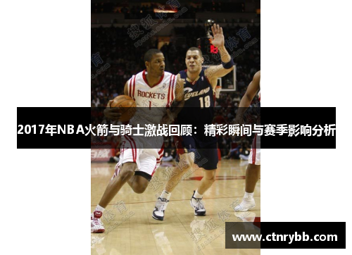 2017年NBA火箭与骑士激战回顾：精彩瞬间与赛季影响分析