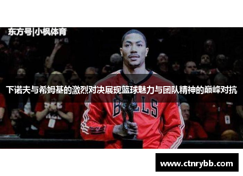 下诺夫与希姆基的激烈对决展现篮球魅力与团队精神的巅峰对抗