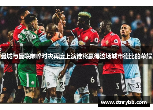 曼城与曼联巅峰对决再度上演谁将赢得这场城市德比的荣耀