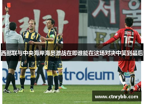 西部联与中央海岸海员激战在即谁能在这场对决中笑到最后