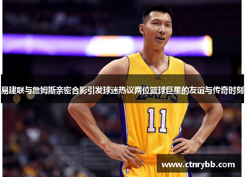 易建联与詹姆斯亲密合影引发球迷热议两位篮球巨星的友谊与传奇时刻