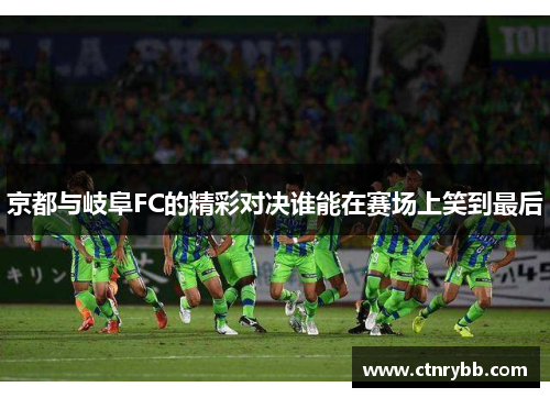 京都与岐阜FC的精彩对决谁能在赛场上笑到最后